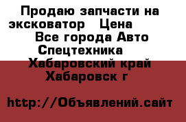 Продаю запчасти на эксковатор › Цена ­ 10 000 - Все города Авто » Спецтехника   . Хабаровский край,Хабаровск г.